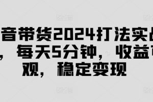 【2024.08.23】抖音带货2024打法实战课，每天5分钟，收益可观，稳定变现百度网盘免费下载-芽米宝库