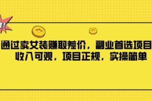【2024.08.22】通过卖女装赚取差价，副业首选项目，收入可观，项目正规，实操简单百度网盘免费下载-芽米宝库