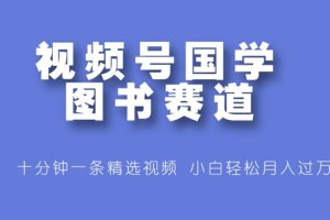 【2024.08.20】视频号国学图书赛道，十分钟一条精选视频，小白轻松月入过万百度网盘免费下载-芽米宝库