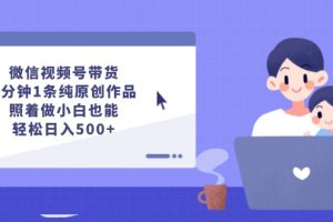 【2024.08.20】微信视频号带货，5分钟1条纯原创作品，照着做小白也能轻松日入500+百度网盘免费下载-芽米宝库