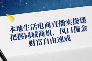 【2024.08.20】本地生活电商直播实操课，把握同城商机，风口掘金，财富自由速成百度网盘免费下载-芽米宝库