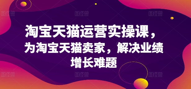 图片[1]-【2024.08.18】淘宝天猫运营实操课，为淘宝天猫卖家，解决业绩增长难题百度网盘免费下载-芽米宝库