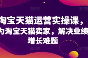 【2024.08.18】淘宝天猫运营实操课，为淘宝天猫卖家，解决业绩增长难题百度网盘免费下载-芽米宝库
