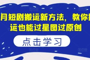 【2024.08.18】8月短剧搬运新方法，教你搬运也能过星图过原创百度网盘免费下载-芽米宝库