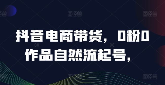 图片[1]-【2024.08.15】抖音电商带货，0粉0作品自然流起号，热销20多万人的抖音课程的经验分享百度网盘免费下载-芽米宝库