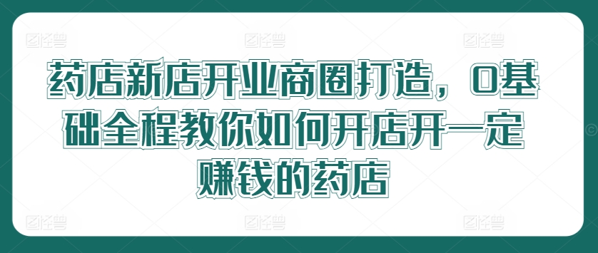图片[1]-【2024.08.14】药店新店开业商圈打造，0基础全程教你如何开店开一定赚钱的药店百度网盘免费下载-芽米宝库