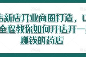 【2024.08.14】药店新店开业商圈打造，0基础全程教你如何开店开一定赚钱的药店百度网盘免费下载-芽米宝库