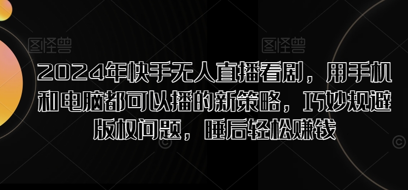 图片[1]-【2024.08.13】2024年快手无人直播看剧，用手机和电脑都可以播的新策略，巧妙规避版权问题，睡后轻松赚钱百度网盘免费下载-芽米宝库