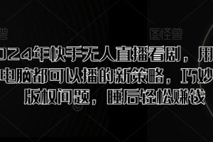 【2024.08.13】2024年快手无人直播看剧，用手机和电脑都可以播的新策略，巧妙规避版权问题，睡后轻松赚钱百度网盘免费下载-芽米宝库