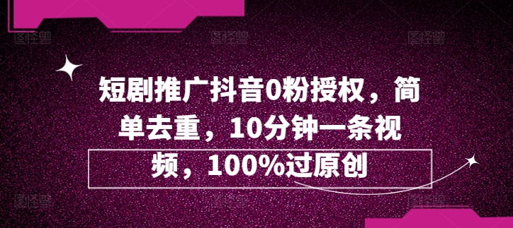 图片[1]-【2024.08.13】短剧推广抖音0粉授权，简单去重，10分钟一条视频，100%过原创百度网盘免费下载-芽米宝库