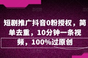 【2024.08.13】短剧推广抖音0粉授权，简单去重，10分钟一条视频，100%过原创百度网盘免费下载-芽米宝库