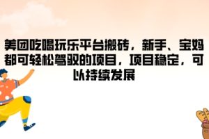 【2024.08.13】美团吃喝玩乐平台搬砖，新手、宝妈都可轻松驾驭的项目，项目稳定，可以持续发展百度网盘免费下载-芽米宝库