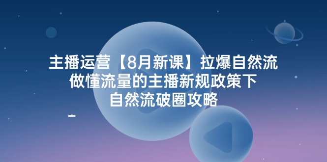 图片[1]-【2024.08.12】主播运营【8月新课】拉爆自然流，做懂流量的主播新规政策下，自然流破圈攻略百度网盘免费下载-芽米宝库