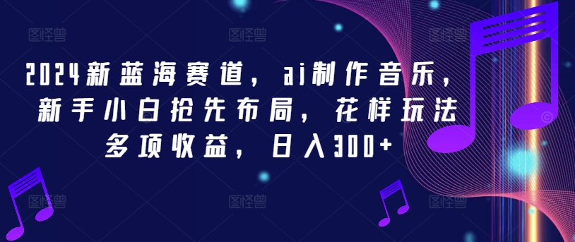 图片[1]-【2024.08.11】2024新蓝海赛道，ai制作音乐，新手小白抢先布局，花样玩法多项收益，日入300+百度网盘免费下载-芽米宝库