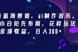 【2024.08.11】2024新蓝海赛道，ai制作音乐，新手小白抢先布局，花样玩法多项收益，日入300+百度网盘免费下载-芽米宝库