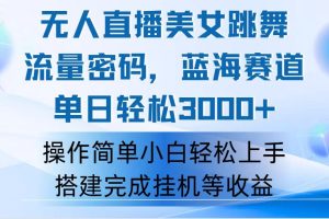 【2024.08.11】快手无人直播美女跳舞，轻松日入3000+，流量密码，蓝海赛道，上手简单可矩阵百度网盘免费下载-芽米宝库