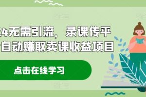 【2024.08.10】2024无需引流，录课传平台全自动赚取卖课收益项目-芽米宝库