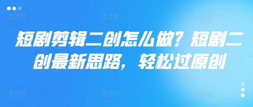 图片[1]-【2024.08.10】短剧剪辑二创怎么做？短剧二创最新思路，轻松过原创百度网盘免费下载-芽米宝库