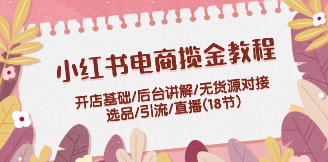 图片[1]-【2024.08.10】小红书电商揽金教程：开店基础/后台讲解/无货源对接/选品/引流/直播(18节)百度网盘免费下载-芽米宝库