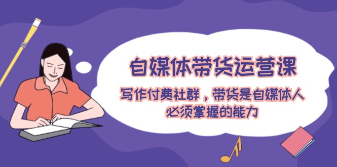 图片[1]-【2024.08.09】自媒体带货运营课：写作付费社群，带货是自媒体人必须掌握的能力百度网盘免费下载-芽米宝库