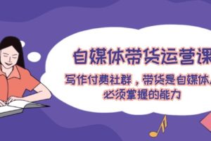 【2024.08.09】自媒体带货运营课：写作付费社群，带货是自媒体人必须掌握的能力百度网盘免费下载-芽米宝库
