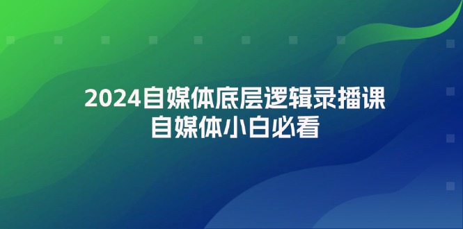 图片[1]-【2024.08.10】2024自媒体底层逻辑录播课，自媒体小白必看百度网盘免费下载-芽米宝库