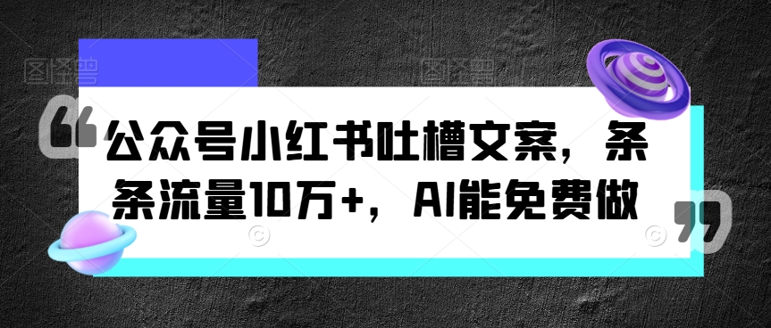 图片[1]-【2024.08.07】公众号小红书吐槽文案，条条流量10万+，AI能免费做百度网盘免费下载-芽米宝库