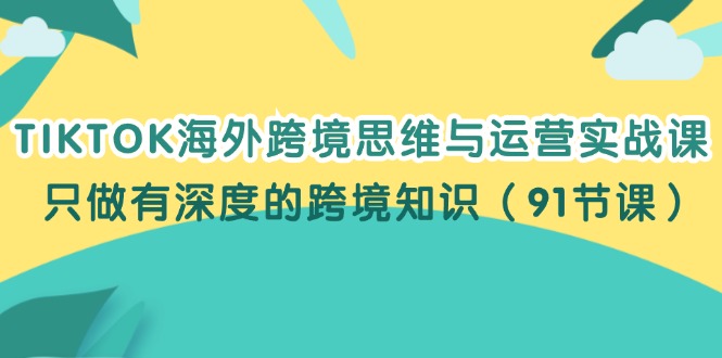 图片[1]-【2024.08.07】TIKTOK海外跨境思维与运营实战课，只做有深度的跨境知识（91节课）百度网盘免费下载-芽米宝库