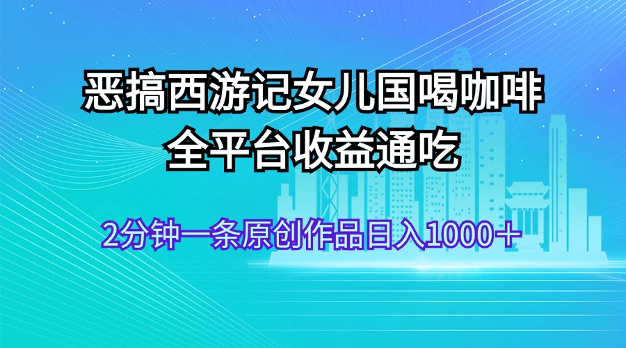 图片[1]-【2024.08.06】恶搞西游记女儿国喝咖啡 全平台收益通吃 2分钟一条原创作品日入1000＋百度网盘免费下载-芽米宝库