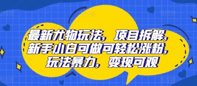 图片[1]-【2024.08.06】最新尤物玩法，项目拆解，新手小白可做可轻松涨粉，玩法暴力，变现可观百度网盘免费下载-芽米宝库
