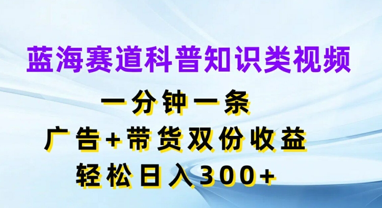 图片[1]-【2024.08.06】蓝海赛道科普知识类视频，一分钟一条，广告+带货双份收益，轻松日入300+百度网盘免费下载-芽米宝库