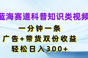 【2024.08.06】蓝海赛道科普知识类视频，一分钟一条，广告+带货双份收益，轻松日入300+百度网盘免费下载-芽米宝库