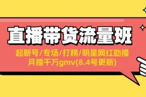 【2024.08.06】直播带货流量班：起新号/专场/打榜/明星网红助播/月播千万gmv(8.4号更新)百度网盘免费下载-芽米宝库