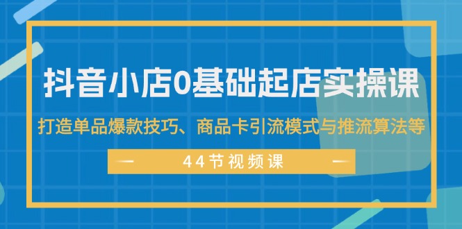 图片[1]-【2024.08.05】抖音小店0基础起店实操课，打造单品爆款技巧、商品卡引流模式与推流算法等百度网盘免费下载-芽米宝库