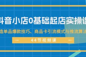 【2024.08.05】抖音小店0基础起店实操课，打造单品爆款技巧、商品卡引流模式与推流算法等百度网盘免费下载-芽米宝库
