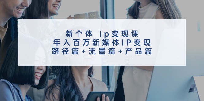 图片[1]-【2024.08.05】新个体 ip变现课，年入百万新媒体IP变现，路径篇+流量篇+产品篇百度网盘免费下载-芽米宝库