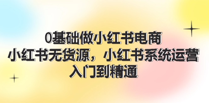 图片[1]-【2024.08.04】0基础做小红书电商，小红书无货源，小红书系统运营，入门到精通 (70节)百度网盘免费下载-芽米宝库