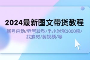 【2024.08.03】2024最新图文带货教程：新号启动/老号转型/半小时涨3000粉/找素材/剪辑百度网盘免费下载-芽米宝库