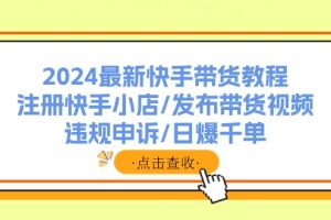 【2024.08.03】2024最新快手带货教程:注册快手小店/发布带货视频/违规申诉/日爆千单-芽米宝库