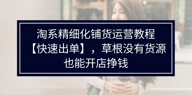 图片[1]-【2024.08.03】淘系精细化铺货运营教程【快速出单】，草根没有货源，也能开店挣钱百度网盘免费下载-芽米宝库