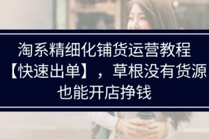 【2024.08.03】淘系精细化铺货运营教程【快速出单】，草根没有货源，也能开店挣钱百度网盘免费下载-芽米宝库