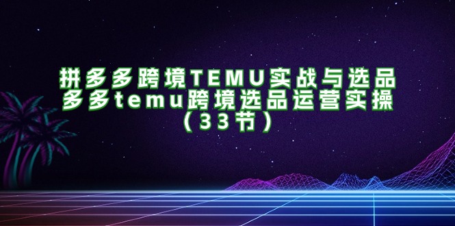 图片[1]-【2024.08.03】拼多多跨境TEMU实战与选品，多多temu跨境选品运营实操（33节）百度网盘免费下载-芽米宝库