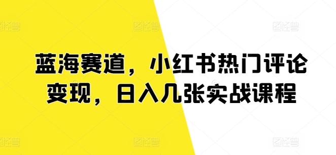 图片[1]-【2024.08.02】蓝海赛道，小红书热门评论变现，日入几张实战课程百度网盘免费下载-芽米宝库