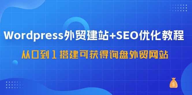 图片[1]-【2024.08.02】wordpress外贸建站+SEO优化教程：从0到1搭建可获得询盘外贸网站-57节课百度网盘免费下载-芽米宝库