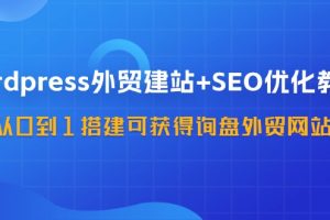 【2024.08.02】wordpress外贸建站+SEO优化教程：从0到1搭建可获得询盘外贸网站-57节课百度网盘免费下载-芽米宝库