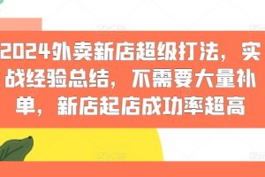 【2024.08.01】2024外卖新店超级打法，实战经验总结，不需要大量补单，新店起店成功率超高百度网盘免费下载-芽米宝库