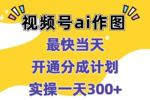 【2024.08.01】视频号ai作图，最快当天开通分成计划，实操一天300+百度网盘免费下载-芽米宝库