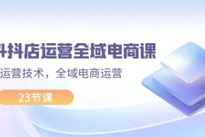 【2024.08.01】2024抖店运营-全域电商课，小店运营技术，全域电商运营（23节课）百度网盘免费下载-芽米宝库