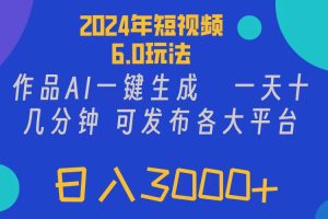 【2024.07.31】2024年短视频6.0玩法，作品AI一键生成，可各大短视频同发布，轻松日入3000+百度网盘免费下载-芽米宝库