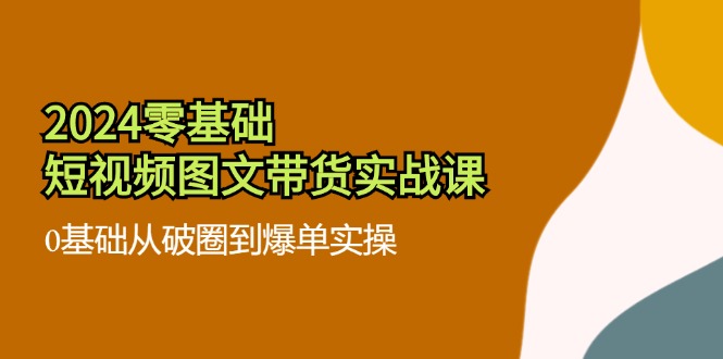 图片[1]-【2024.07.31】2024零基础·短视频图文带货实战课：0基础从破圈到爆单实操（35节课）百度网盘免费下载-芽米宝库